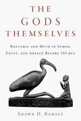 The Gods Themselves: Rhetoric and Myth in Sumer, Egypt, and Greece Before 355 Bce by Ramsey, Shawn D.