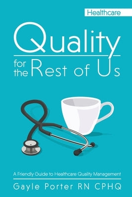 Quality for the Rest of Us: A Friendly Guide to Healthcare Quality Management by Porter, Gayle