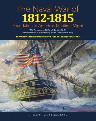 Naval War of 1812 - 1815: Foundation of America's Maritime Might: Expanded Edition with over 90 Full Color Illustrations by Dudley Ph. D., William S.