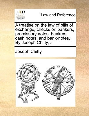 A Treatise on the Law of Bills of Exchange, Checks on Bankers, Promissory Notes, Bankers' Cash Notes, and Bank-Notes. by Joseph Chitty, ... by Chitty, Joseph