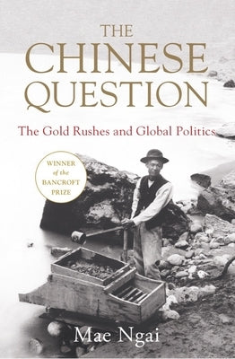 The Chinese Question: The Gold Rushes and Global Politics by Ngai, Mae