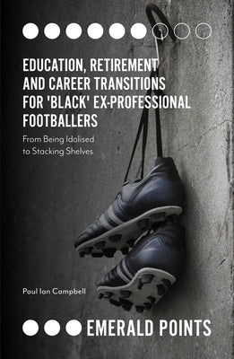 Education, Retirement and Career Transitions for 'Black' Ex-Professional Footballers: 'From Being Idolised to Stacking Shelves' by Camspell, Paul