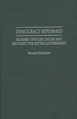 Democracy Reformed: Richard Spencer Childs and His Fight for Better Government by Hirschhorn, Bernard