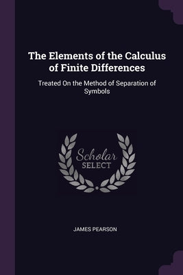 The Elements of the Calculus of Finite Differences: Treated On the Method of Separation of Symbols by Pearson, James
