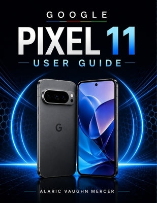 Google Pixel 11 User Guide: A Practical Manual for Setup, Everyday Features, Camera Controls, Privacy, Customization, Troubleshooting, Getting More fr by Mercer, Alaric Vaughn