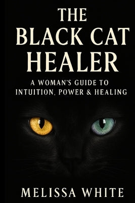 The Black Cat Healer: A Woman's Guide To Intuition, Power & Healing by White, Melissa