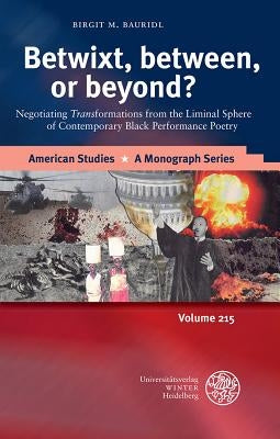 Betwixt, Between, or Beyond?: Negotiating 'Trans' Formations from the Liminal Sphere of Contemporary Black Performance Poetry by Bauridl, Birgit M.