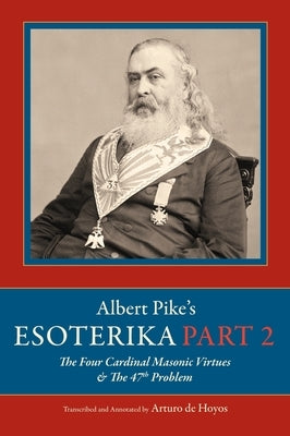 Albert Pike's Esoterika: Part 2. The Four Cardinal Masonic Virtues & The 47th Problem: Part 2 by De Hoyos, Arturo