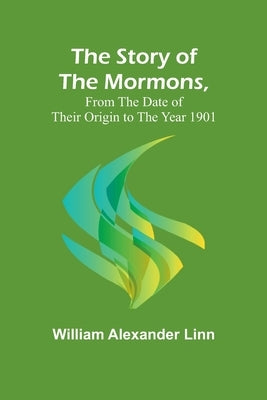 The Story of the Mormons, from the Date of Their Origin to the Year 1901 by Alexander Linn, William