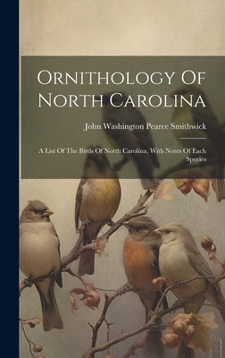 Ornithology Of North Carolina: A List Of The Birds Of North Carolina, With Notes Of Each Species by John Washington Pearce Smithwick