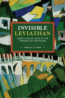 Invisible Leviathan: Marx's Law of Value in the Twilight of Capitalism by Smith, Murray E. G.
