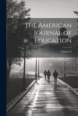 The American Journal of Education; Volume 23 by Anonymous