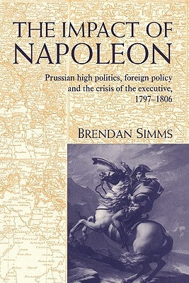 The Impact of Napoleon: Prussian High Politics, Foreign Policy and the Crisis of the Executive, 1797-1806 by Simms, Brendan