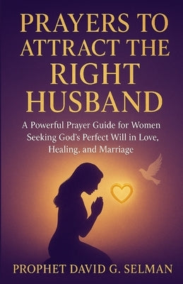 Prayers to Attract the Right Husband: A Powerful Prayer Guide for Women Seeking God's Perfect Will in Love, Healing, and Marriage by Selman, David G.