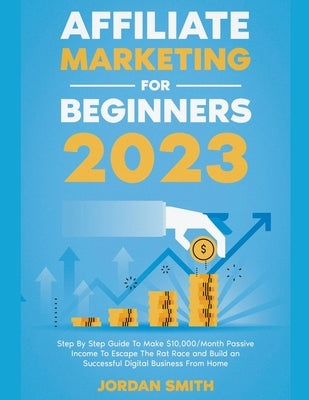Affiliate Marketing 2022 Step By Step Guide To Make $10,000/Month Passive Income To Escape The Rat Race and Build an Successful Digital Business From by Smith, Jordan