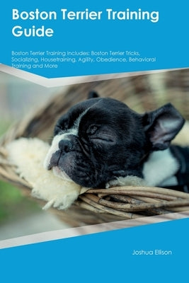 Boston Terrier Training Guide Boston Terrier Training Includes: Boston Terrier Tricks, Socializing, Housetraining, Agility, Obedience, Behavioral Trai by Ellison, Joshua