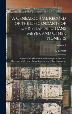 A Genealogical Record of the Descendants of Christian and Hans Meyer and Other Pioneers: Together With Historical and Biographical Sketches, Illustrat by Fretz, A. J. (Abraham James) B. 1849