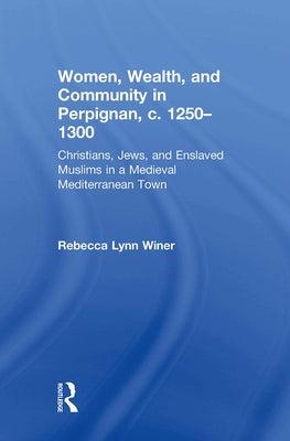 Women, Wealth, and Community in Perpignan, C. 1250-1300: Christians, Jews, and Enslaved Muslims in a Medieval Mediterranean Town by Winer, Rebecca Lynn
