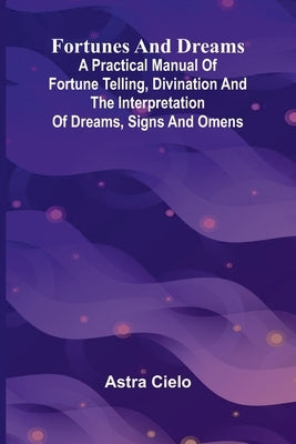 Fortunes and Dreams; A practical manual of fortune telling, divination and the interpretation of dreams, signs and omens by Cielo, Astra