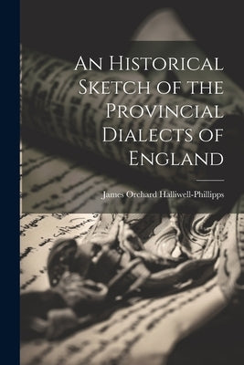 An Historical Sketch of the Provincial Dialects of England by Halliwell-Phillipps, James Orchard