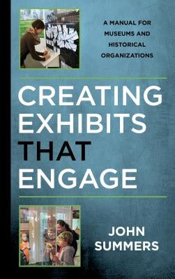 Creating Exhibits That Engage: A Manual for Museums and Historical Organizations by Summers, John