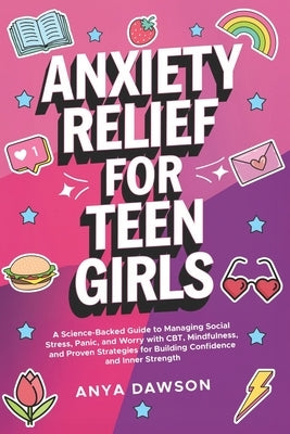 Anxiety Relief for Teen Girls: A Science-Backed Guide to Managing Social Stress, Panic, and Worry With CBT, Mindfulness, and Proven Strategies for Bui by Dawson, Anya