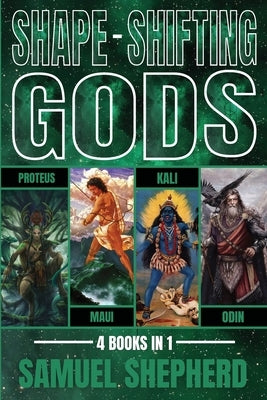 Shape-Shifting Gods: Proteus, Maui, Kali & Odin by Shepherd, Samuel