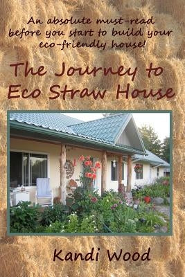 An Absolute Must Read Before You Start To Build Your Eco Friendly Home: The Journey To Eco Straw House by Wood, Kandi