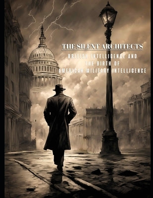 The Silent Architects - British Intelligence and the Birth of American Military Intelligence by Miller, Christopher