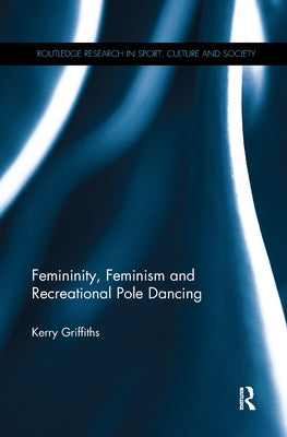 Femininity, Feminism and Recreational Pole Dancing by Griffiths, Kerry