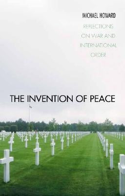 The Invention of Peace: Reflections on War and International Order by Howard, Michael