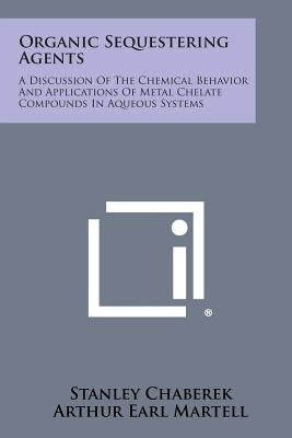 Organic Sequestering Agents: A Discussion of the Chemical Behavior and Applications of Metal Chelate Compounds in Aqueous Systems by Chaberek, Stanley
