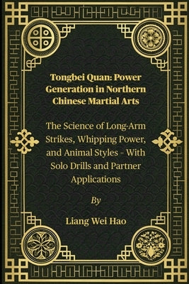 Tongbei Quan: Power Generation in Northern Chinese Martial Arts: The Science of Long-Arm Strikes, Whipping Power, and Animal Styles - With Solo Drills by Hao, Liang Wei