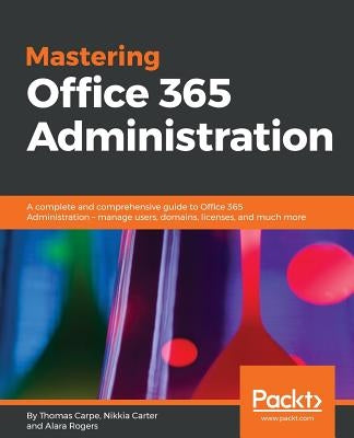 Mastering Office 365 Administration: A complete and comprehensive guide to Office 365 Administration - manage users, domains, licenses, and much more by Carpe, Thomas