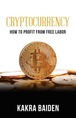 Cryptocurrency: How to Profit from Free Labor by Baiden, Kakra