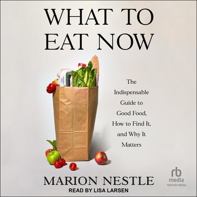 What to Eat Now: The Indispensable Guide to Good Food, How to Find It, and Why It Matters by Nestle, Marion