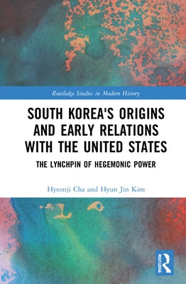 South Korea's Origins and Early Relations with the United States: The Lynchpin of Hegemonic Power by Cha, Hyeonji