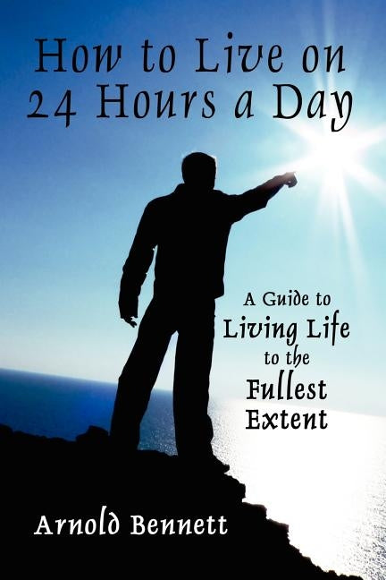 How to Live on 24 Hours a Day: A Guide to Living Life to the Fullest Extent by Bennett, Arnold