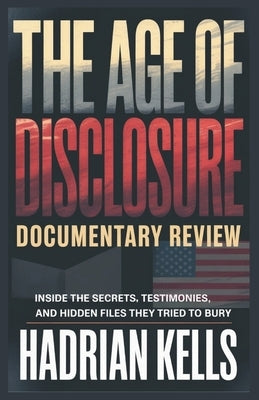The Age of Disclosure Documentary Review: Inside the Secrets, Testimonies, and Hidden Files They Tried to Bury by Kells, Hadrian