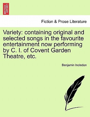 Variety: Containing Original and Selected Songs in the Favourite Entertainment Now Performing by C. I. of Covent Garden Theatre, Etc. by Incledon, Benjamin