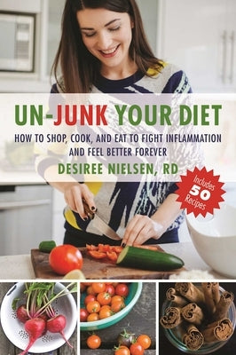 Un-Junk Your Diet: How to Shop, Cook, and Eat to Fight Inflammation and Feel Better Forever by Nielsen, Desiree