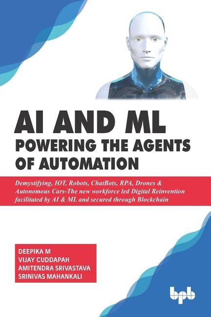 AI & ML - Powering the Agents of Automation: Demystifying, IOT, Robots, ChatBots, RPA, Drones & Autonomous Cars- The new workforce led Digital Reinven by Cuddapah, Vijay