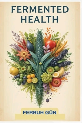 Fermented Health: A Guide to Gut Health, Wellness, and Longevity Through Fermented Foods by Gün, Ferruh