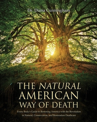 The Natural American Way Of Death: Every Body's Guide to Restoring America with the Revolution in Natural, Conservation, and Restoration Deathcare by Cunningham, Diana