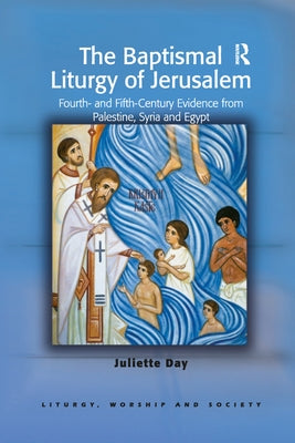 The Baptismal Liturgy of Jerusalem: Fourth- And Fifth-Century Evidence from Palestine, Syria and Egypt by Day, Juliette