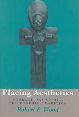 Placing Aesthetics: Reflections on the Philosophic Tradition Volume 26 by Wood, Robert E.