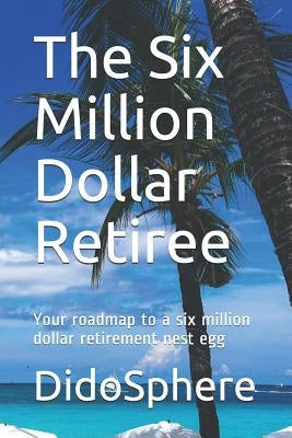 The Six Million Dollar Retiree: Your roadmap to a six million dollar retirement nest egg by Prosper, Arthur V.