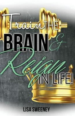Train The Brain and Reign in Life! by Sweeney, Lisa