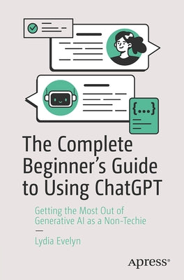 The Complete Beginner's Guide to Using ChatGPT: Getting the Most Out of Generative AI as a Non-Techie by Evelyn, Lydia