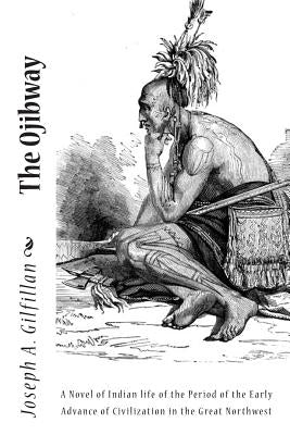 The Ojibway: A Novel of Indian life of the Period of the Early Advance of Civilization in the Great Northwest by Gilfillan, Joseph A.